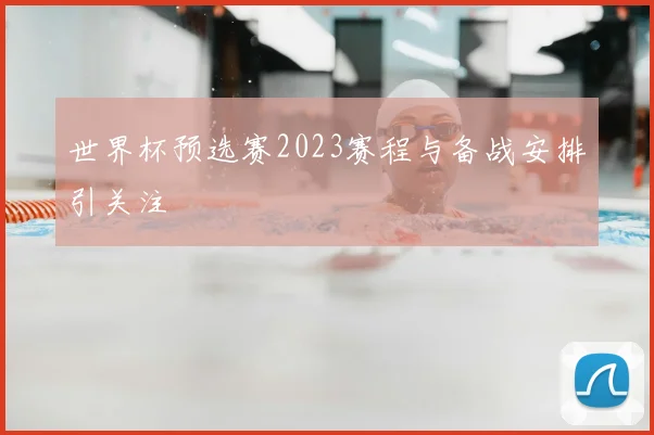 世界杯预选赛2023赛程与备战安排引关注