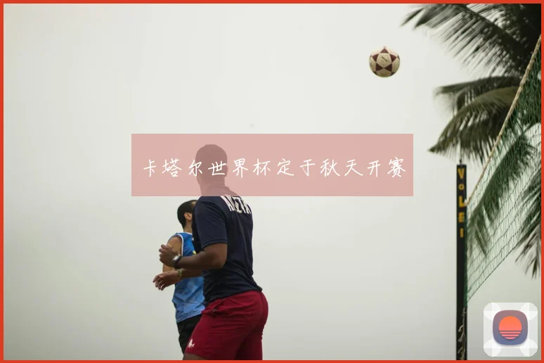 卡塔尔世界杯定于秋天开赛