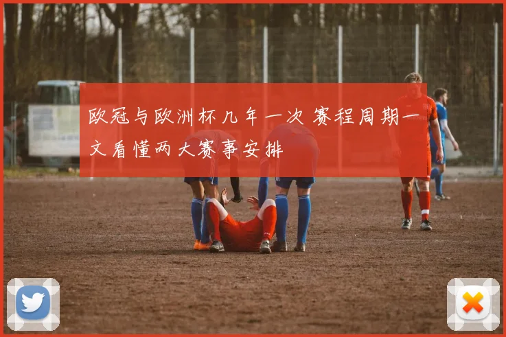 欧冠与欧洲杯几年一次 赛程周期一文看懂两大赛事安排