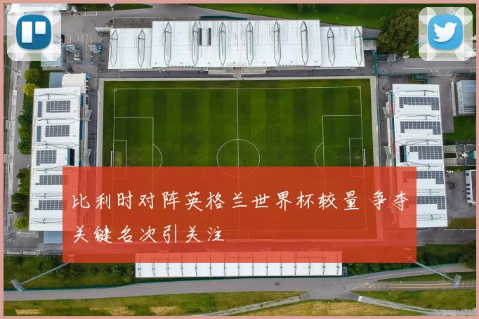 比利时对阵英格兰世界杯较量 争夺关键名次引关注