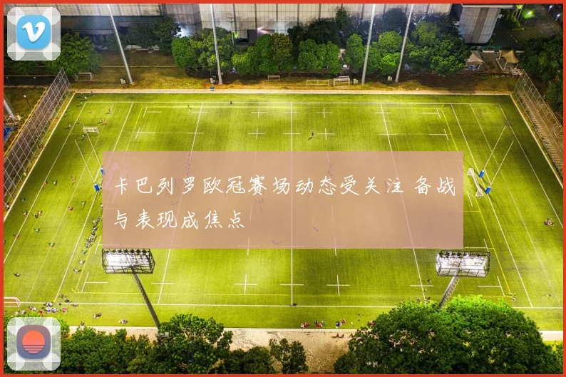 卡巴列罗欧冠赛场动态受关注 备战与表现成焦点