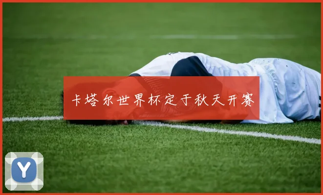 卡塔尔世界杯定于秋天开赛