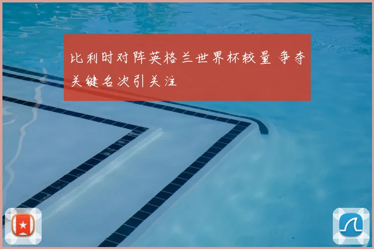 比利时对阵英格兰世界杯较量 争夺关键名次引关注