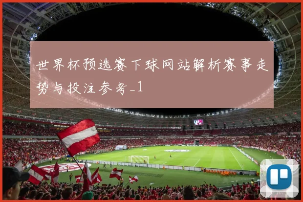 世界杯预选赛下球网站解析赛事走势与投注参考_1