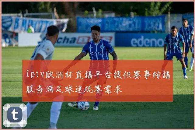 iptv欧洲杯直播平台提供赛事转播服务满足球迷观赛需求
