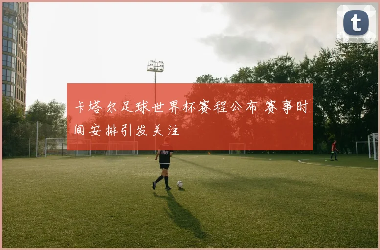 卡塔尔足球世界杯赛程公布 赛事时间安排引发关注