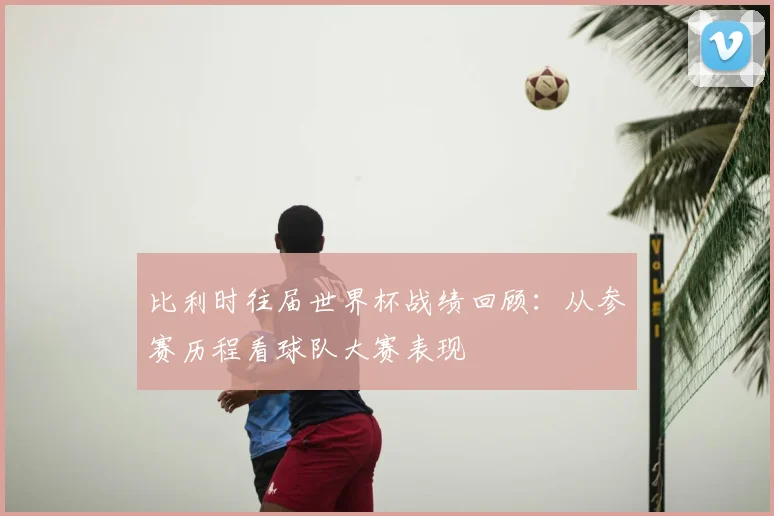比利时往届世界杯战绩回顾:从参赛历程看球队大赛表现