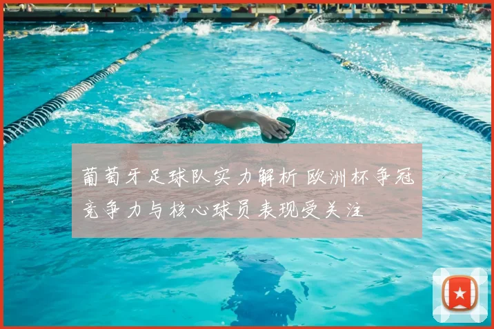 葡萄牙足球队实力解析 欧洲杯争冠竞争力与核心球员表现受关注