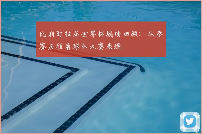 比利时往届世界杯战绩回顾:从参赛历程看球队大赛表现