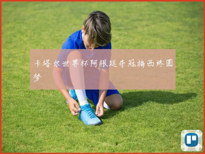 卡塔尔世界杯阿根廷夺冠梅西终圆梦