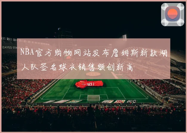 NBA官方购物网站发布詹姆斯新款湖人队签名球衣销售额创新高