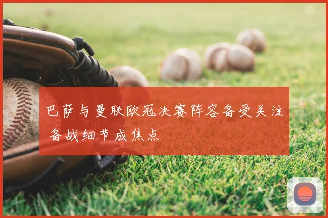 巴萨与曼联欧冠决赛阵容备受关注 备战细节成焦点