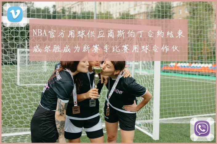 NBA官方用球供应商斯伯丁合约结束威尔胜成为新赛季比赛用球合作伙伴