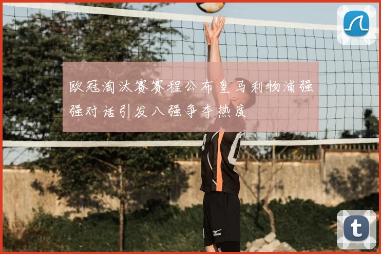 欧冠淘汰赛赛程公布皇马利物浦强强对话引发八强争夺热度
