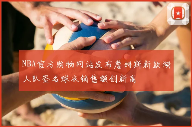 NBA官方购物网站发布詹姆斯新款湖人队签名球衣销售额创新高