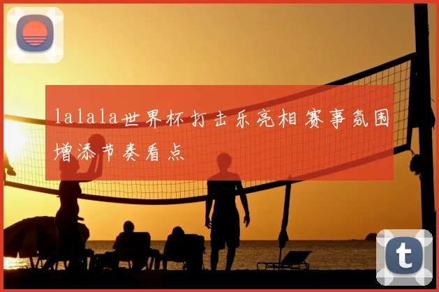 lalala世界杯打击乐亮相 赛事氛围增添节奏看点