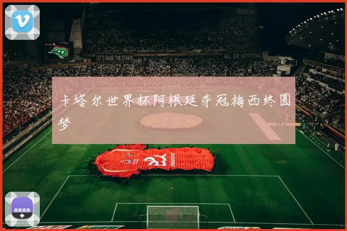 卡塔尔世界杯阿根廷夺冠梅西终圆梦
