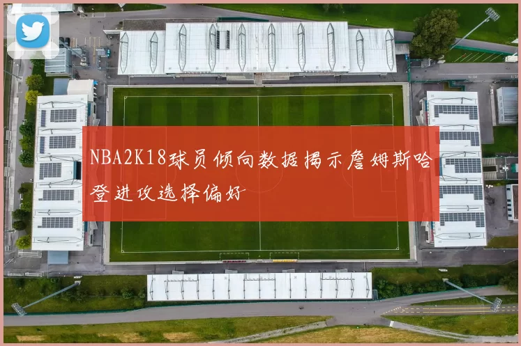 NBA2K18球员倾向数据揭示詹姆斯哈登进攻选择偏好