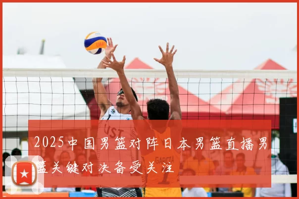 2025中国男篮对阵日本男篮直播男篮关键对决备受关注
