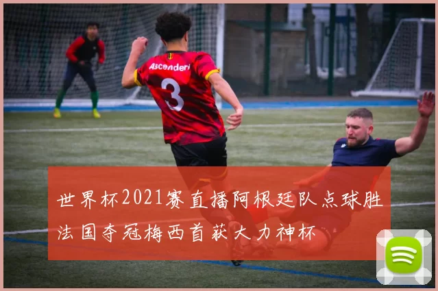 世界杯2021赛直播阿根廷队点球胜法国夺冠梅西首获大力神杯