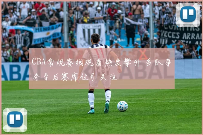 CBA常规赛线观看热度攀升 多队争夺季后赛席位引关注