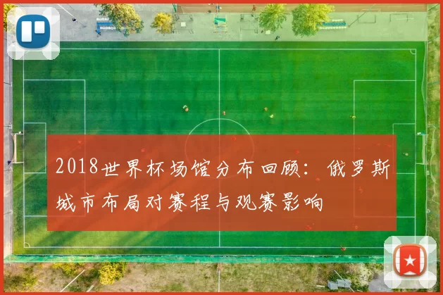 2018世界杯场馆分布回顾：俄罗斯城市布局对赛程与观赛影响