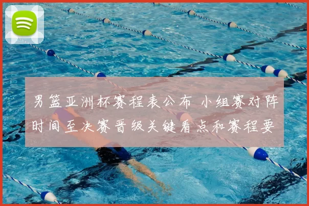 男篮亚洲杯赛程表公布 小组赛对阵时间至决赛晋级关键看点和赛程要点