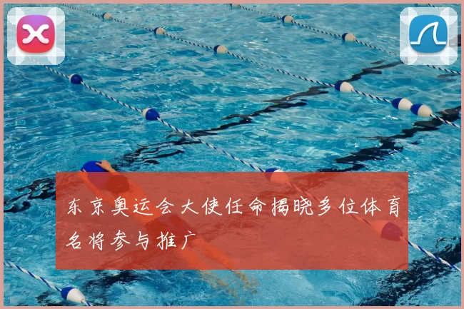 东京奥运会大使任命揭晓多位体育名将参与推广