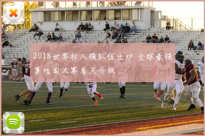 2018世界杯八强队伍出炉 全球豪强集结淘汰赛看点升级