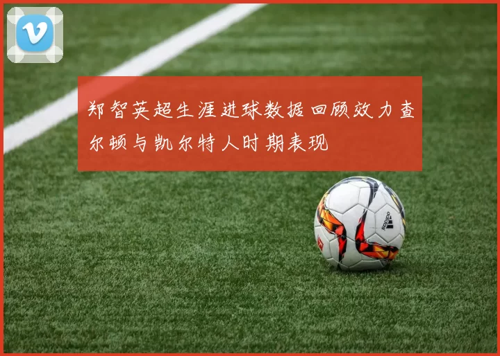 郑智英超生涯进球数据回顾效力查尔顿与凯尔特人时期表现