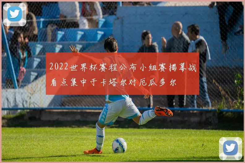 2022世界杯赛程公布小组赛揭幕战看点集中于卡塔尔对厄瓜多尔