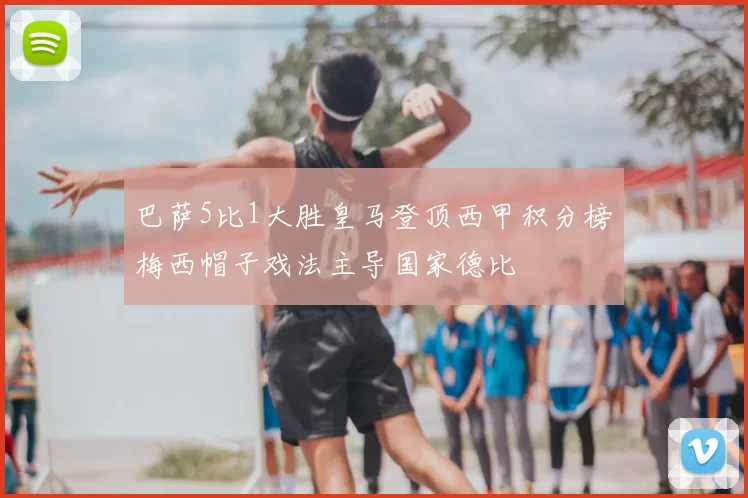 巴萨5比1大胜皇马登顶西甲积分榜梅西帽子戏法主导国家德比