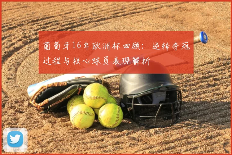 葡萄牙16年欧洲杯回顾：逆转夺冠过程与核心球员表现解析