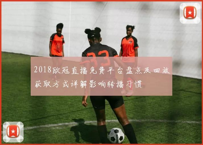 2018欧冠直播免费平台盘点及回放获取方式详解影响转播习惯