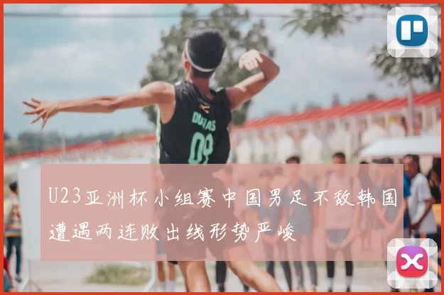 U23亚洲杯小组赛中国男足不敌韩国遭遇两连败出线形势严峻