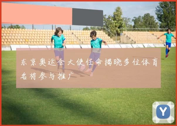 东京奥运会大使任命揭晓多位体育名将参与推广
