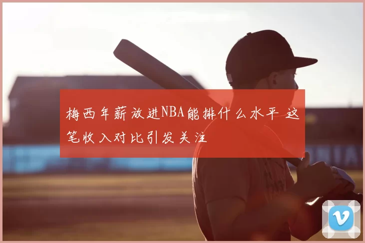 梅西年薪放进NBA能排什么水平 这笔收入对比引发关注