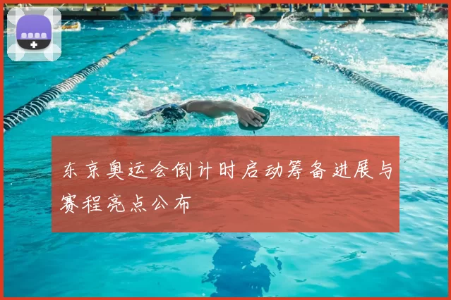 东京奥运会倒计时启动筹备进展与赛程亮点公布