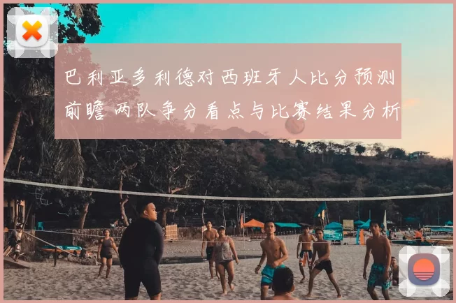 巴利亚多利德对西班牙人比分预测前瞻 两队争分看点与比赛结果分析