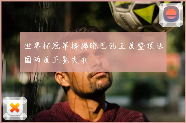 世界杯冠军榜揭晓巴西五度登顶法国两度卫冕失利