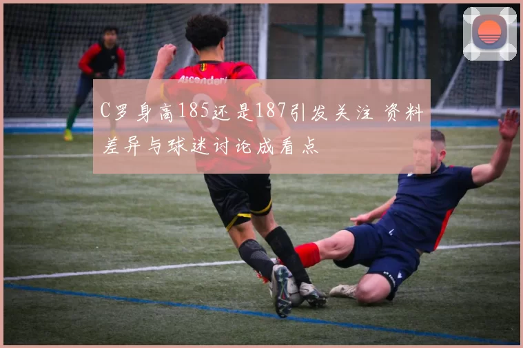 C罗身高185还是187引发关注 资料差异与球迷讨论成看点