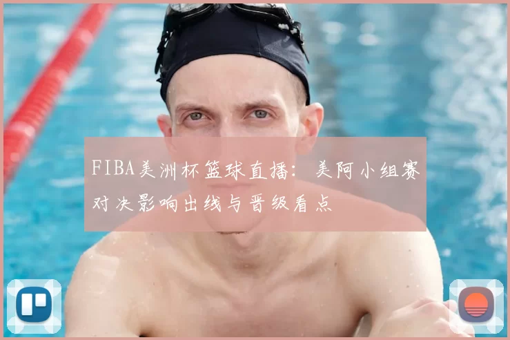 FIBA美洲杯篮球直播：美阿小组赛对决影响出线与晋级看点