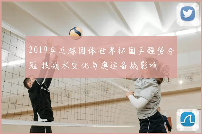 2019乒乓球团体世界杯国乒强势夺冠 技战术变化与奥运备战影响