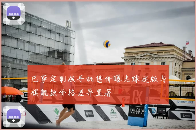 巴萨定制版手机售价曝光球迷版与旗舰款价格差异显著