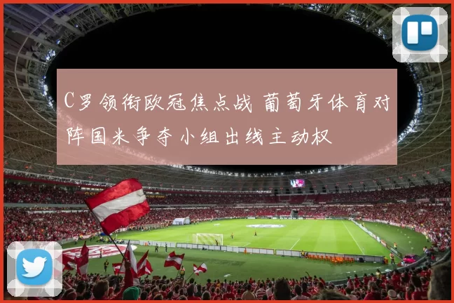 C罗领衔欧冠焦点战 葡萄牙体育对阵国米争夺小组出线主动权