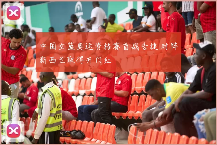 中国女篮奥运资格赛首战告捷 对阵新西兰取得开门红