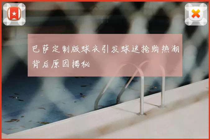 巴萨定制版球衣引发球迷抢购热潮背后原因揭秘