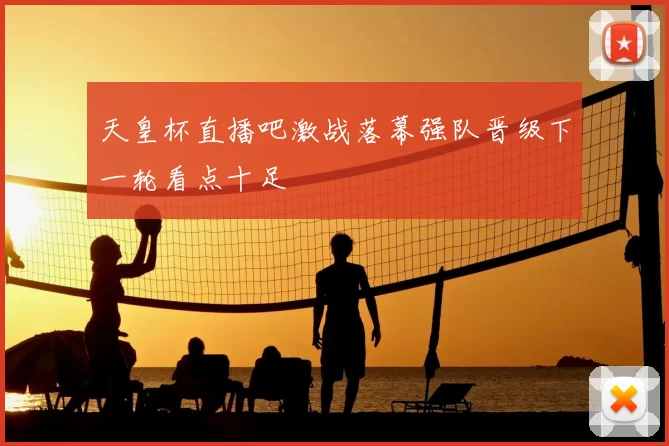 天皇杯直播吧激战落幕强队晋级下一轮看点十足