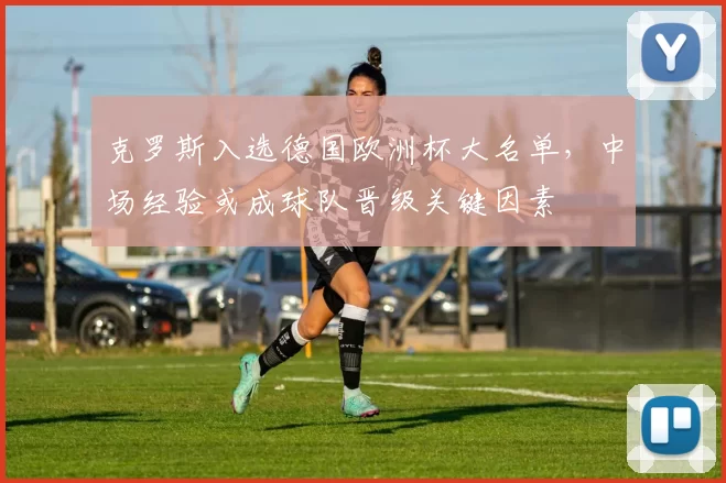 克罗斯入选德国欧洲杯大名单，中场经验或成球队晋级关键因素