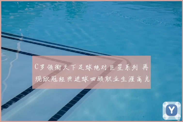 C罗领衔天下足球绝对巨星系列 再现欧冠经典进球回顾职业生涯高光时刻